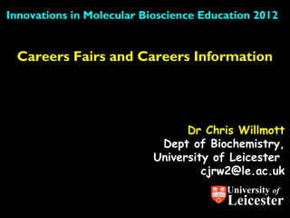 Innovations in Molecular Bioscience Education 2012


 Careers Fairs and Careers Information




                                 Dr Chris Willmott
                            Dept of Biochemistry,
                           University of Leicester
                                    cjrw2@le.ac.uk
                                        University of
                                        Leicester
 