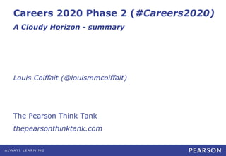 Careers 2020 Phase 2 (#Careers2020)
A Cloudy Horizon - summary

Louis Coiffait (@louismmcoiffait)

The Pearson Think Tank
thepearsonthinktank.com

 