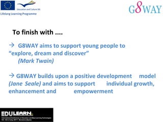 G8WAY aims to support young people to  “explore, dream and discover”  (Mark Twain) G8WAY builds upon a positive development  model  (Jane  Seale)  and aims to support  individual growth, enhancement and  empowerment  To finish with .... 