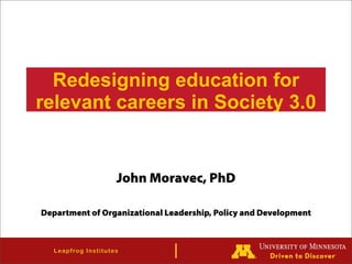 Redesigning education for
relevant careers in Society 3.0


                           John Moravec, PhD

Department of Organizational Leadership, Policy and Development



  L eapfro g In s tit u te s
 