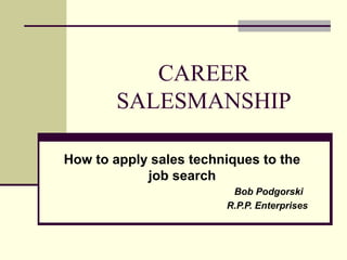 CAREER
        SALESMANSHIP

How to apply sales techniques to the
            job search
                         Bob Podgorski
                        R.P.P. Enterprises
 