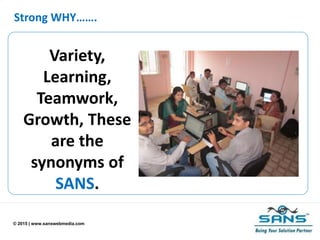 © 2015 | www.sanswebmedia.com
Strong WHY…….
Variety,
Learning,
Teamwork,
Growth, These
are the
synonyms of
SANS.
 