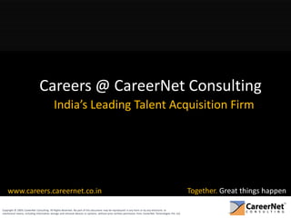 Careers @ CareerNet Consulting
                                           India’s Leading Talent Acquisition Firm




    www.careers.careernet.co.in                                                                                                                            Together. Great things happen

Copyright © 2009, CareerNet Consulting. All Rights Reserved. No part of this document may be reproduced in any form or by any electronic or
mechanical means, including information storage and retrieval devices or systems, without prior written permission from CareerNet Technologies Pvt. Ltd.
 