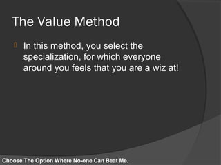 The Value Method
 In this method, you select the
specialization, for which everyone
around you feels that you are a wiz at!
Choose The Option Where No-one Can Beat Me.
 