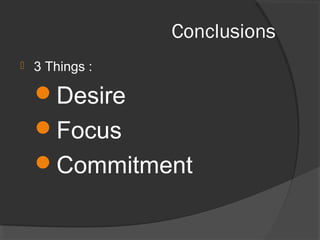 Conclusions
 3 Things :
Desire
Focus
Commitment
 