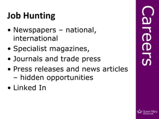 Careers
Job Hunting
• Newspapers – national,
  international
• Specialist magazines,
• Journals and trade press
• Press releases and news articles
  – hidden opportunities
• Linked In
 