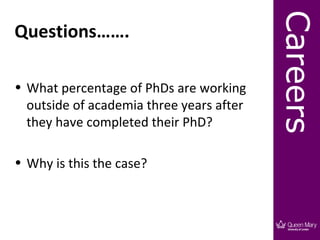 Careers
Questions…….

• What percentage of PhDs are working
  outside of academia three years after
  they have completed their PhD?

• Why is this the case?
 