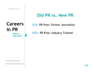COMM 2337


                           Old PR vs. New PR

Careers                 OLD: PR Pros= Former Journalists
in PR
        Class 4         NEW: PR Pros= Industry Trained
        Fall 2011




@AndreaGenevieve
andream@stedwards.edu
 