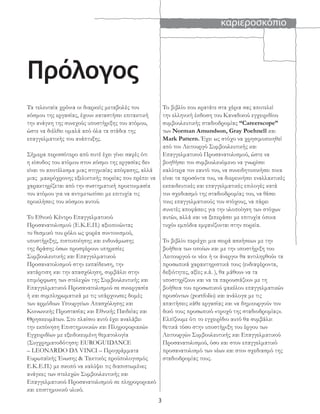 καριεροσκόπιο
3
Το βιβλίο που κρατάτε στα χέρια σας αποτελεί
την ελληνική έκδοση του Καναδικού εγχειριδίου
συμβουλευτικής σταδιοδρομίας “Careerscope”
των Norman Amundson, Gray Poehnell και
Mark Pattern. Έχει ως στόχο να χρησιμοποιηθεί
από τον Λειτουργό Συμβουλευτικής και
Επαγγελματικού Προσανατολισμού, ώστε να
βοηθήσει τον συμβουλευόμενο να γνωρίσει
καλύτερα τον εαυτό του, να συνειδητοποιήσει ποια
είναι τα προσόντα του, να διερευνήσει εναλλακτικές
εκπαιδευτικές και επαγγελματικές επιλογές κατά
τον σχεδιασμό της σταδιοδρομίας του, να θέσει
τους επαγγελματικούς του στόχους, να πάρει
συνετές αποφάσεις για την υλοποίηση των στόχων
αυτών, αλλά και να ξεπεράσει με επιτυχία όποια
τυχόν εμπόδια εμφανίζονται στην πορεία.
Το βιβλίο περιέχει μια σειρά ασκήσεων με την
βοήθεια των οποίων και με την υποστήριξη του
Λειτουργού οι νέοι ή οι άνεργοι θα αντιληφθούν τα
προσωπικά χαρακτηριστικά τους (ενδιαφέροντα,
δεξιότητες, αξίες κ.ά. ), θα μάθουν να τα
υποστηρίζουν και να τα παρουσιάζουν με τη
βοήθεια του προσωπικού φακέλου επαγγελματικών
προσόντων (portfolio) και ανάλογα με τις
απαιτήσεις κάθε εργασίας και να δημιουργούν τον
δικό τους προσωπικό «τροχό της σταδιοδρομίας».
Ελπίζουμε ότι το εγχειρίδιο αυτό θα συμβάλει
θετικά τόσο στην υποστήριξη του έργου των
Λειτουργών Συμβουλευτικής και Επαγγελματικού
Προσανατολισμού, όσο και στον επαγγελματικό
προσανατολισμό των νέων και στον σχεδιασμό της
σταδιοδρομίας τους.
Πρόλογος
Τα τελευταία χρόνια οι διαρκείς μεταβολές του
κόσμου της εργασίας, έχουν καταστήσει επιτακτική
την ανάγκη της συνεχούς υποστήριξης του ατόμου,
ώστε να διέλθει ομαλά από όλα τα στάδια της
επαγγελματικής του ανάπτυξης.
Σήμερα περισσότερο από ποτέ έχει γίνει σαφές ότι
η είσοδος του ατόμου στον κόσμο της εργασίας δεν
είναι το αποτέλεσμα μιας στιγμιαίας απόφασης, αλλά
μιας μακρόχρονης εξελικτικής πορείας που πρέπει να
χαρακτηρίζεται από την συστηματική προετοιμασία
του ατόμου για να αντιμετωπίσει με επιτυχία τις
προκλήσεις του κόσμου αυτού.
Το Εθνικό Κέντρο Επαγγελματικού
Προσανατολισμού (Ε.Κ.Ε.Π.) αξιοποιώντας
το θεσμικό του ρόλο ως φορέα συντονισμού,
υποστήριξης, πιστοποίησης και ενδυνάμωσης
της δράσης όσων προσφέρουν υπηρεσίες
Συμβουλευτικής και Επαγγελματικού
Προσανατολισμού στην εκπαίδευση, την
κατάρτιση και την απασχόληση, συμβάλει στην
επιμόρφωση των στελεχών της Συμβουλευτικής και
Επαγγελματικού Προσανατολισμού σε συνεργασία
ή και συμπληρωματικά με τις υπάρχουσες δομές
των αρμόδιων Υπουργείων Απασχόλησης και
Κοινωνικής Προστασίας και Εθνικής Παιδείας και
Θρησκευμάτων. Στο πλαίσιο αυτό έχει αναλάβει
την εκπόνηση Επιστημονικών και Πληροφοριακών
Εγχειριδίων με εξειδικευμένη θεματολογία
(Συγχρηματοδότηση: EUROGUIDANCE
– LEONARDO DA VINCI – Προγράμματα
Ευρωπαϊκής Ένωσης & Τακτικός προϋπολογισμός
Ε.Κ.Ε.Π.) με σκοπό να καλύψει τις διαπιστωμένες
ανάγκες των στελεχών Συμβουλευτικής και
Επαγγελματικού Προσανατολισμού σε πληροφοριακό
και επιστημονικό υλικό.
 