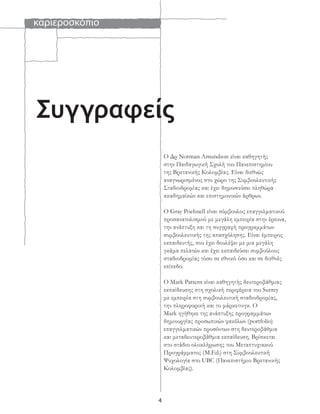 καριεροσκόπιο
4
Συγγραφείς
Ο Δρ Norman Amundson είναι καθηγητής
στην Παιδαγωγική Σχολή του Πανεπιστημίου
της Βρετανικής Κολομβίας. Είναι διεθνώς
αναγνωρισμένος στο χώρο της Συμβουλευτικής
Σταδιοδρομίας και έχει δημοσιεύσει πληθώρα
ακαδημαϊκών και επιστημονικών άρθρων.
Ο Gray Poehnell είναι σύμβουλος επαγγελματικού
προσανατολισμού με μεγάλη εμπειρία στην έρευνα,
την ανάπτυξη και τη συγγραφή προγραμμάτων
συμβουλευτικής της απασχόλησης. Είναι έμπειρος
εκπαιδευτής, που έχει δουλέψει με μια μεγάλη
γκάμα πελατών και έχει εκπαιδεύσει συμβούλους
σταδιοδρομίας τόσο σε εθνικό όσο και σε διεθνές
επίπεδο.
Ο Mark Pattern είναι καθηγητής δευτεροβάθμιας
εκπαίδευσης στη σχολική περιφέρεια του Surrey
με εμπειρία στη συμβουλευτική σταδιοδρομίας,
την πληροφορική και το μάρκετινγκ. Ο
Mark ηγήθηκε της ανάπτυξης προγραμμάτων
δημιουργίας προσωπικών φακέλων (portfolio)
επαγγελματικών προσόντων στη δευτεροβάθμια
και μεταδευτεροβάθμια εκπαίδευση. Βρίσκεται
στο στάδιο ολοκλήρωσης του Μεταπτυχιακού
Προγράμματος (M.Ed.) στη Συμβουλευτική
Ψυχολογία στο UBC (Πανεπιστήμιο Βρετανικής
Κολομβίας).
 