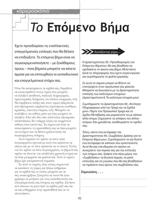 καριεροσκόπιο
92
Έχετε προσδιορίσει τις εναλλακτικές
επαγγελματικές επιλογές που θα θέλατε
να επιδιώξετε. Το επόμενο βήμα είναι να
συγκεκριμενοποιήσετε – με ξεκάθαρους
όρους – ποια βήματα μπορείτε να κάνετε
άμεσα για να επιτευχθούν οι εκπαιδευτικοί
και επαγγελματικοί στόχοι σας.
Όταν θα καταστρώνετε τα σχέδιά σας, θυμηθείτε
να επικεντρωθείτε στους τομείς που μπορείτε
να ελέγξετε (απόδοση, συλλογή πληροφοριών,
προετοιμασία, διεύρυνση του κύκλου γνωριμιών, κτλ).
Να λαμβάνετε υπόψη σας ποιοι τομείς εξαρτώνται
από εξωτερικούς παράγοντες (υφιστάμενες συνθήκες
εργασίας, πολιτική εταιριών, κτλ). Μπορείτε να
αναλάβετε την ευθύνη μόνο για όσα μπορείτε να
ελέγξετε. Εάν κάτι δεν πάει καλά λόγω εξωτερικών
καταστάσεων, δεν υπάρχει λόγος να επιρρίπτετε
ευθύνες στον εαυτό σας. Το σημαντικό είναι να
επικεντρώσετε τις προσπάθειές σας σε όσα μπορείτε
να επιτύχετε και να θέσετε ρεαλιστικούς και
συγκεκριμένους στόχους.
Αυτό σημαίνει ότι πρέπει να είστε πολύ
συγκεκριμένοι σχετικά με αυτό που πρόκειται να
κάνετε και με το πότε πρόκειται να το κάνετε. Εκτός
του ότι πρέπει να είστε συγκεκριμένοι, τα βήματά σας
πρέπει να γίνονται την κατάλληλη χρονική στιγμή και
να είναι μετρημένα και ρεαλιστικά. Αυτό το πρώτο
βήμα έχει αποφασιστική σημασία.
Σε αυτό το σημείο, είναι επίσης σημαντικό
να ακούσετε τη γνώμη και άλλων ανθρώπων
για τα σχέδιά σας οι οποίοι μπορούν και να
σας υποστηρίξουν. Σκεφτείτε σε ποιον θα ήταν
χρήσιμο να μιλήσετε για τους εκπαιδευτικούς και
επαγγελματικούς σας στόχους και σχέδια. Ζητήστε
από κάποιον να μελετήσει τα σχέδια μαζί σας και
να σας ενθαρρύνει στην προσπάθειά σας να τα
υλοποιήσετε.
Το Επόμενο Βήμα
Σημειώσεις . . .
Η Δραστηριότητα 39, «Προσδιορισμός του
Επόμενου Βήματος» θα σας βοηθήσει να
σχεδιάσετε το πρώτο σας βήμα. Μελετήστε
ξανά τις πληροφορίες που έχετε συγκεντρώσει
και συμπληρώστε το φύλλο εργασίας.
Σε αυτό το σημείο μπορεί να θέλετε να
επιστρέψετε στον προσωπικό σας φάκελο.
Μπορείτε να ξεκινήσετε με τη δραστηριότητα
επιλογής των καλύτερων στοιχείων
(Δραστηριότητα 8, Τα καλύτερα στοιχεία μου).
Συμπληρώστε τη Δραστηριότητα 40, «Άντληση
Πληροφοριών από τον Τροχό και τα Σχέδιά
μου». Πάρτε τον Προσωπικό Τροχό και το
Σχέδιο Μετάβασης και μοιραστείτε τα με κάποιο
άλλο άτομο. Σημειώστε τις απόψεις του άλλου
ατόμου. Εάν χρειάζεται, αναθεωρήστε το σχέδιό
σας.
Τέλος, κάντε ένα αντίγραφο της
Δραστηριότητας 40, «Συμβόλαιο Δράσης για το
Επόμενο Βήμα μου». Συμπληρώστε το και δώστε
ένα αντίγραφο σε κάποιον που εμπιστεύεστε.
Αυτό θα σας υπενθυμίσει ότι πρέπει να
συνεχίσετε την πορεία σας για την επίτευξη
των στόχων σας. Γράψτε στο πίσω μέρος του
«Συμβολαίου» τα δυνατά σημεία, τα μέσα
επίτευξης και τις γνώσεις που θα σας βοηθήσουν
να τηρήσετε τους όρους του συμβολαίου σας.
Κοιτάζοντας γύρω ...
 