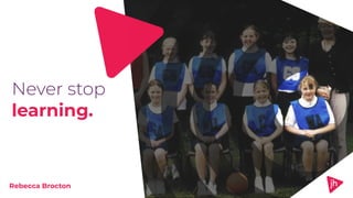 Never stop
learning.
Rebecca Brocton
 