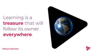 Rebecca Brocton
Learning is a
treasure that will
follow its owner
everywhere.
 