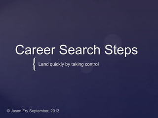 {
Career Search Steps
Land quickly by taking control
© Jason Fry September, 2013
 