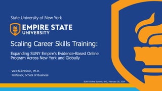 Scaling Career Skills Training:
Expanding SUNY Empire’s Evidence-Based Online
Program Across New York and Globally
Val Chukhlomin, Ph.D.
Professor, School of Business
State University of New York
SUNY Online Summit, NYC, February 28, 2024
 