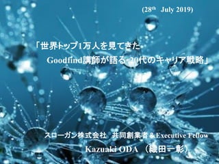 Copyright © K Consulting All Rights Reserved.
「世界トップ1万人を見てきた
Goodfind講師が語る･20代のキャリア戦略」
Kazuaki ODA （織田一彰）
(28th July 2019)
スローガン株式会社 共同創業者＆Executive Fellow
 