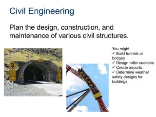 Civil Engineering
Plan the design, construction, and
maintenance of various civil structures.
You might:
 Build tunnels or
bridges
 Design roller coasters
 Create airports
 Determine weather
safety designs for
buildings
 