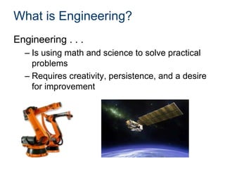 What is Engineering?
Engineering . . .
– Is using math and science to solve practical
problems
– Requires creativity, persistence, and a desire
for improvement
 