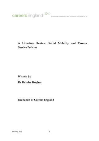 A Literature Review: Social Mobility and Careers
       Service Policies




       Written by

       Dr Deirdre Hughes




       On behalf of Careers England




6th May 2010                   1
 
