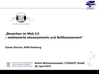 „ Bewerben im Web 2.0    – webbasierte eAssessments und SelfAssessment“ Career Service, HAW Hamburg   Ramin Mirhachemzadeh, CYQUEST GmbH 28. April 2010 