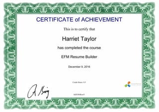 CERTIFICATE of ACHIEVEMENT
This is to certify that
Harriet Taylor
has completed the course
EFM Resume Builder
December 9, 2016
Credit Hours: 0.5
k0ZOS4KnoY
Powered by TCPDF (www.tcpdf.org)
 