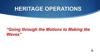 S
HERITAGE OPERATIONS
“Going through the Motions to Making the
Waves”
 