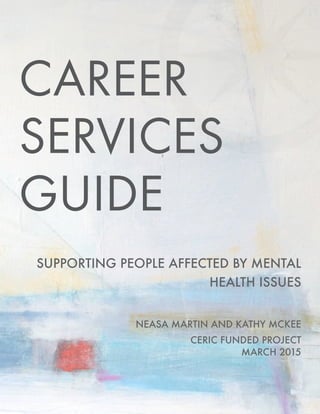 SUPPORTING PEOPLE AFFECTED BY MENTAL
HEALTH ISSUES
NEASA MARTIN AND KATHY MCKEE
CERIC FUNDED PROJECT
MARCH 2015
CAREER
SERVICES
GUIDE
 