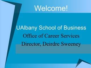   Welcome! UAlbany School of Business Office of Career Services Director, Deirdre Sweeney 