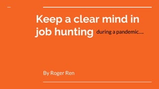 Keep a clear mind in
job hunting
By Roger Ren
during a pandemic….
 