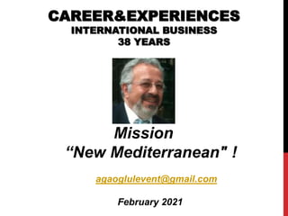 CAREER&EXPERIENCES
INTERNATIONAL BUSINESS
38 YEARS
Mission
“New Mediterranean" !
agaoglulevent@gmail.com
February 2021
 