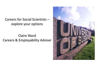 Careers for Social Scientists –
explore your options
Claire Ward
Careers & Employability Adviser
 