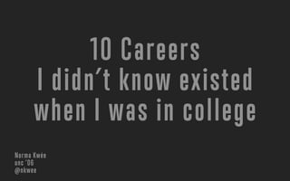 10 Careers
I didn’t know existed
when I was in college
Norma Kwée
unc ’06
@nkwee
 
