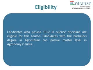 Eligibility
Candidates who passed 10+2 in science discipline are
eligible for this course. Candidates with the bachelors
degree in Agriculture can pursue master level in
Agronomy in India.
www.entranzz.com