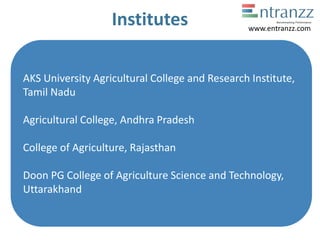 Institutes
AKS University Agricultural College and Research Institute,
Tamil Nadu
Agricultural College, Andhra Pradesh
College of Agriculture, Rajasthan
Doon PG College of Agriculture Science and Technology,
Uttarakhand
www.entranzz.com