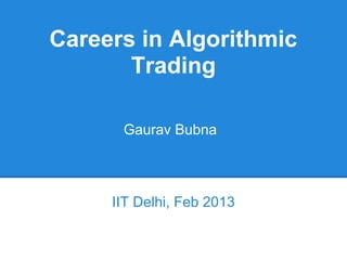Careers in Algorithmic
       Trading

      Gaurav Bubna




     IIT Delhi, Feb 2013
 