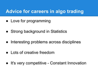 Advice for careers in algo trading
● Love for programming

● Strong background in Statistics

● Interesting problems across disciplines

● Lots of creative freedom

● It's very competitive - Constant Innovation
 