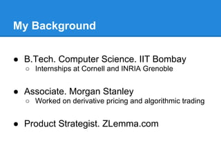 My Background

● B.Tech. Computer Science. IIT Bombay
  ○ Internships at Cornell and INRIA Grenoble


● Associate. Morgan Stanley
  ○ Worked on derivative pricing and algorithmic trading


● Product Strategist. ZLemma.com
 