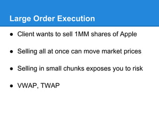 Large Order Execution
● Client wants to sell 1MM shares of Apple

● Selling all at once can move market prices

● Selling in small chunks exposes you to risk

● VWAP, TWAP
 