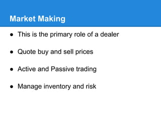 Market Making
● This is the primary role of a dealer

● Quote buy and sell prices

● Active and Passive trading

● Manage inventory and risk
 