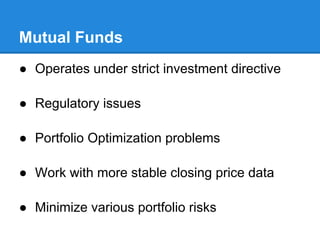 Mutual Funds
● Operates under strict investment directive

● Regulatory issues

● Portfolio Optimization problems

● Work with more stable closing price data

● Minimize various portfolio risks
 