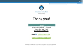 Thank you!
Sri Krishnamurthy, CFA, CAP
Founder and CEO
QuantUniversity LLC.
srikrishnamurthy
www.QuantUniversity.com
Contact
Information, dataanddrawingsembodiedinthispresentationarestrictlyapropertyofQuantUniversityLLC. andshall notbe
distributedor usedinanyotherpublicationwithoutthepriorwrittenconsentofQuantUniversityLLC.
36
 