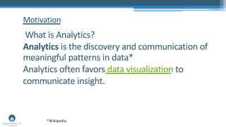 Motivation
What is Analytics?
Analytics is the discovery and communication of
meaningful patterns in data*
Analytics often favors data visualization to
communicate insight.
*Wikipedia
 
