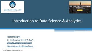 Introduction to Data Science & Analytics
2018 Copyright QuantUniversity LLC.
Presented By:
Sri Krishnamurthy, CFA, CAP
www.QuantUniversity.com
quantuniversity@gmail.com
 