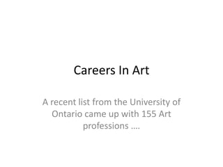 Careers In Art
A recent list from the University of
Ontario came up with 155 Art
professions ….
 