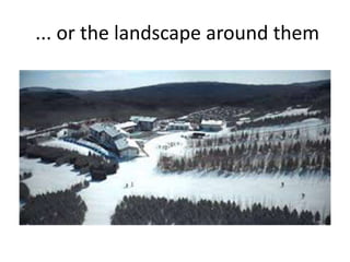 ... or the landscape around them