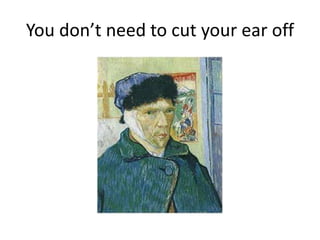 You don’t need to cut your ear off