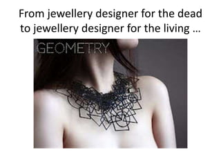 From jewellery designer for the dead
to jewellery designer for the living …