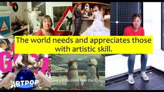 The world needs and appreciates those
with artistic skill.
 