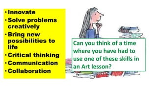 •Innovate
• Solve problems
creatively
•Bring new
possibilities to
life
•Critical thinking
• Communication
•Collaboration
Can you think of a time
where you have had to
use one of these skills in
an Art lesson?
 