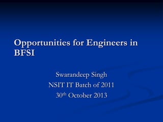 Opportunities for Engineers in
BFSI
Swarandeep Singh
NSIT IT Batch of 2011
30th October 2013

 